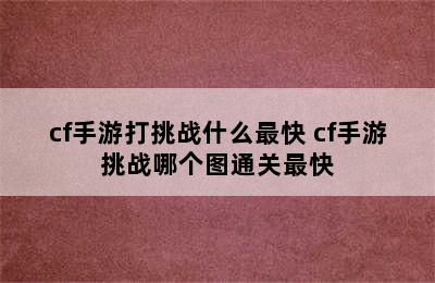 cf手游打挑战什么最快 cf手游挑战哪个图通关最快